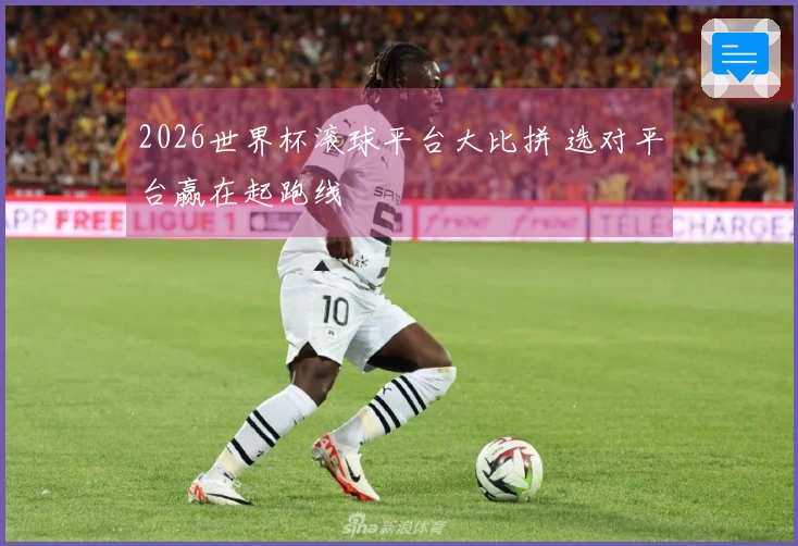 2026世界杯滚球平台大比拼 选对平台赢在起跑线