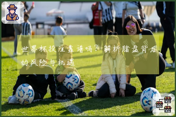 世界杯投注靠谱吗？解析赌盘背后的风险与机遇