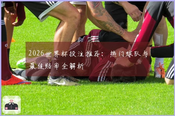 2026世界杯投注推荐：热门球队与最佳赔率全解析