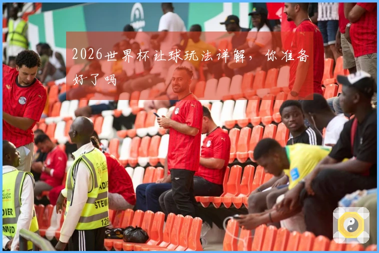 2026世界杯让球玩法详解，你准备好了吗