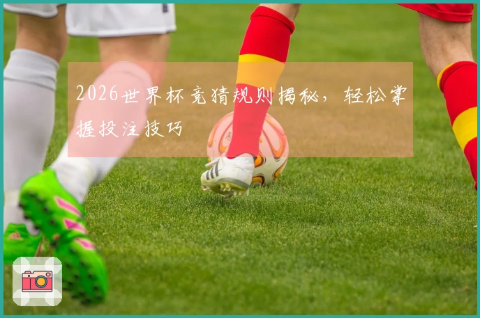 2026世界杯竞猜规则揭秘，轻松掌握投注技巧