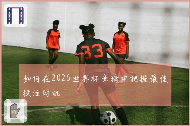 如何在2026世界杯竞猜中把握最佳投注时机