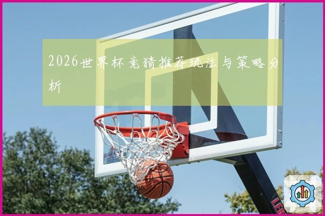 2026世界杯竞猜推荐玩法与策略分析