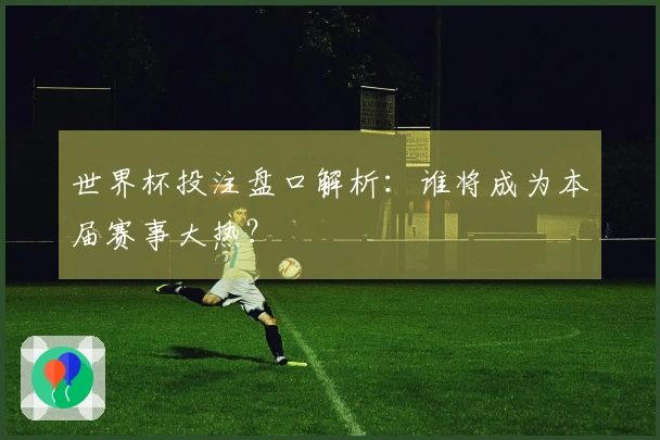 世界杯投注盘口解析：谁将成为本届赛事大热？
