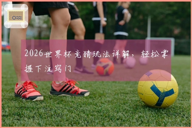2026世界杯竞猜玩法详解，轻松掌握下注窍门