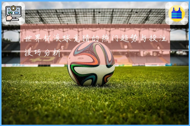 世界杯滚球竞猜的热门趋势与投注技巧分析