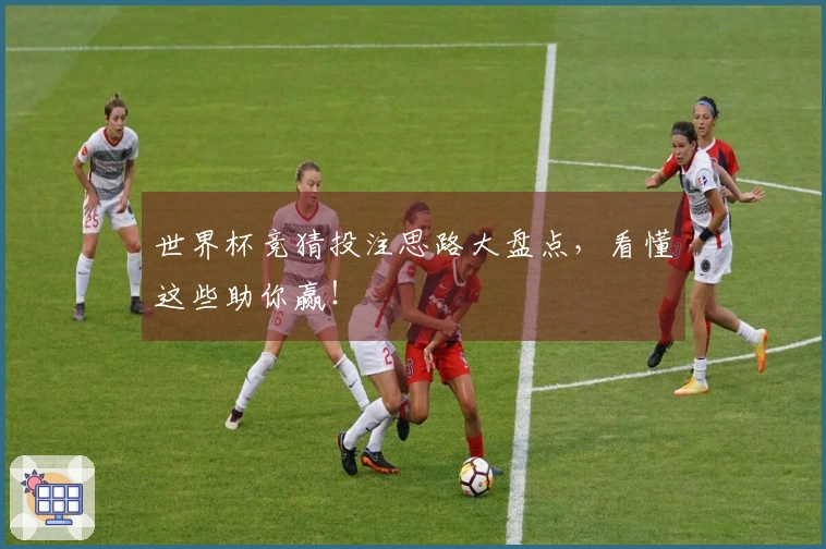 世界杯竞猜投注思路大盘点，看懂这些助你赢！