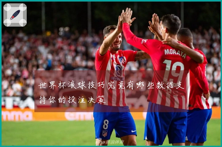 世界杯滚球技巧究竟有哪些数据支持你的投注决策