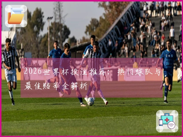 2026世界杯投注推荐：热门球队与最佳赔率全解析