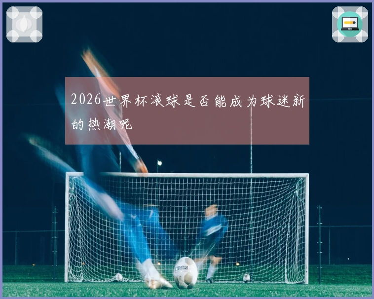 2026世界杯滚球是否能成为球迷新的热潮呢