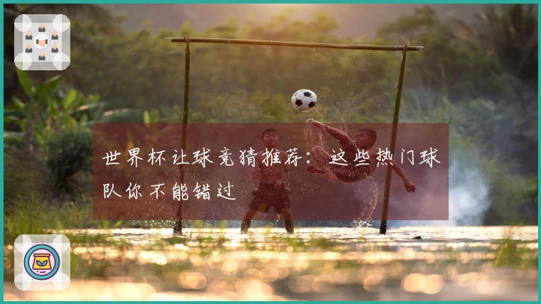 世界杯让球竞猜推荐：这些热门球队你不能错过