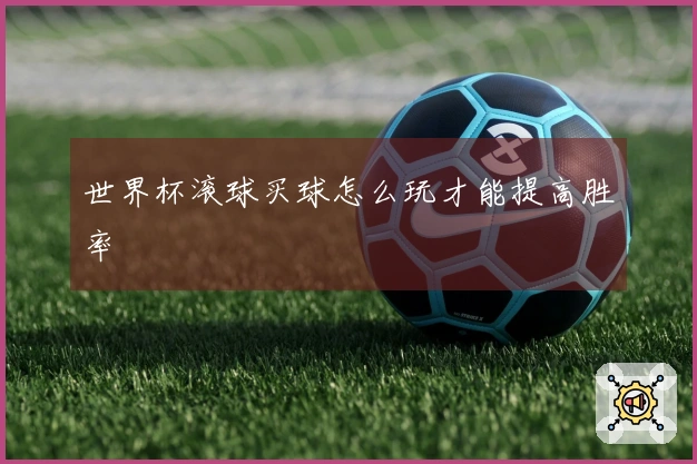 世界杯滚球买球怎么玩才能提高胜率