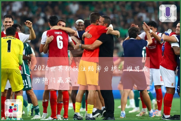 2026世界杯投注赔率分析：谁将成为热门赢家