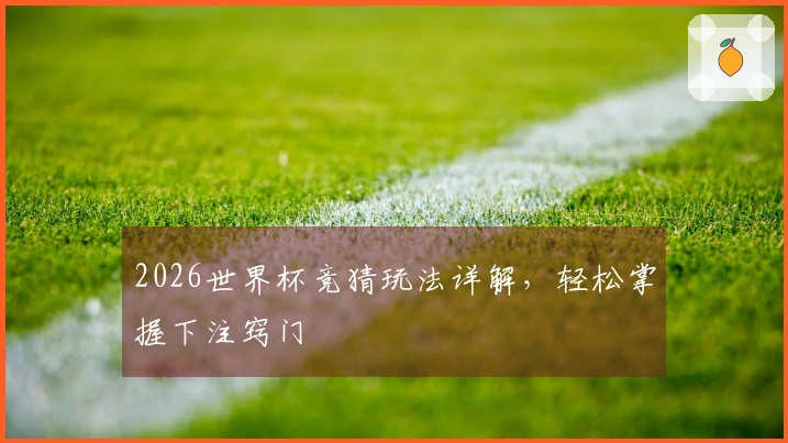 2026世界杯竞猜玩法详解，轻松掌握下注窍门