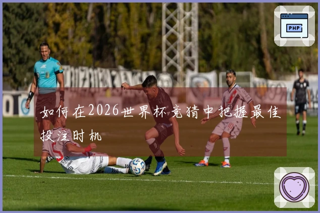 如何在2026世界杯竞猜中把握最佳投注时机