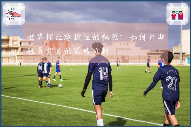 世界杯让球投注的秘密：如何判断胜负背后的策略分析