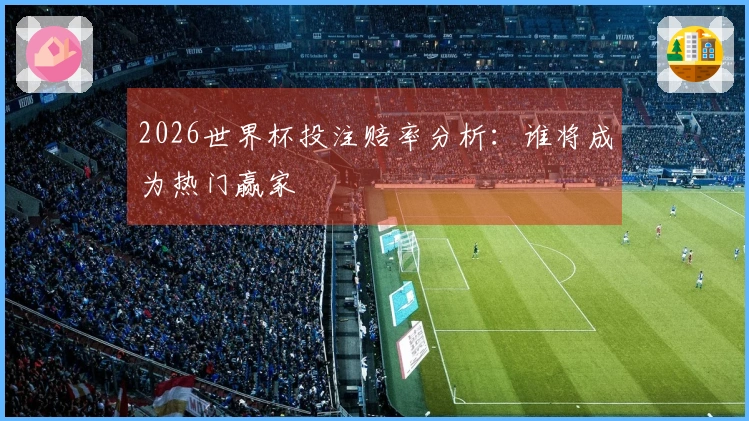 2026世界杯投注赔率分析：谁将成为热门赢家