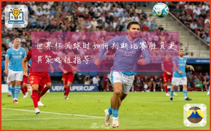 世界杯买球时如何判断比赛胜负更具策略性指导