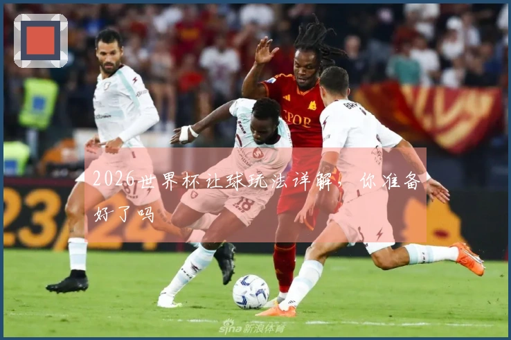 2026世界杯让球玩法详解，你准备好了吗