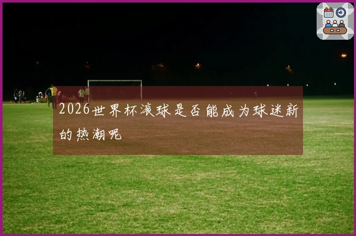 2026世界杯滚球是否能成为球迷新的热潮呢
